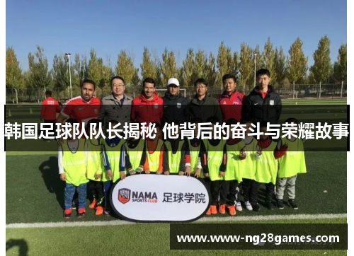 韩国足球队队长揭秘 他背后的奋斗与荣耀故事 韩国足球队队长揭秘 他背后的奋斗与荣耀故事