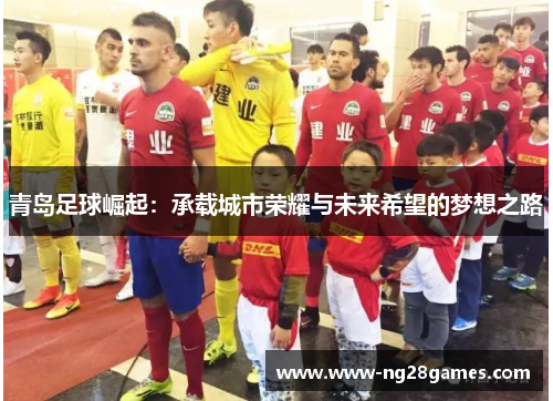 青岛足球崛起:承载城市荣耀与未来希望的梦想之路 青岛足球崛起:承载城市荣耀与未来希望的梦想之路