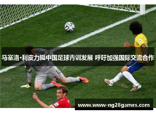 马塞洛·利皮力挺中国足球青训发展 呼吁加强国际交流合作 马塞洛·利皮力挺中国足球青训发展 呼吁加强国际交流合作