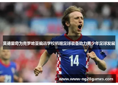 莫德里奇为克罗地亚偏远学校捐赠足球装备助力青少年足球发展 莫德里奇为克罗地亚偏远学校捐赠足球装备助力青少年足球发展