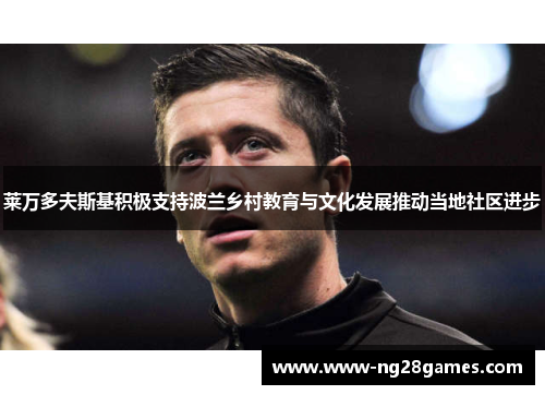 莱万多夫斯基积极支持波兰乡村教育与文化发展推动当地社区进步 莱万多夫斯基积极支持波兰乡村教育与文化发展推动当地社区进步
