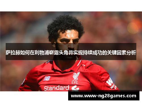 萨拉赫如何在利物浦崭露头角并实现持续成功的关键因素分析 萨拉赫如何在利物浦崭露头角并实现持续成功的关键因素分析