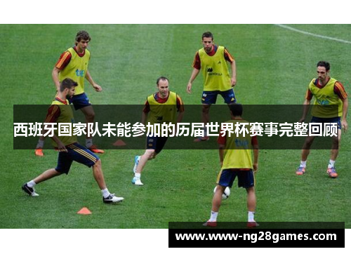 西班牙国家队未能参加的历届世界杯赛事完整回顾 西班牙国家队未能参加的历届世界杯赛事完整回顾