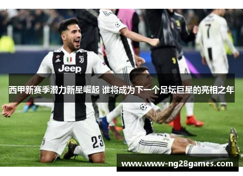 西甲新赛季潜力新星崛起 谁将成为下一个足坛巨星的亮相之年 西甲新赛季潜力新星崛起 谁将成为下一个足坛巨星的亮相之年