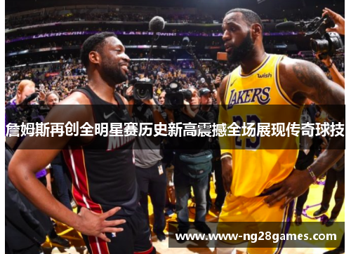詹姆斯再创全明星赛历史新高震撼全场展现传奇球技 詹姆斯再创全明星赛历史新高震撼全场展现传奇球技