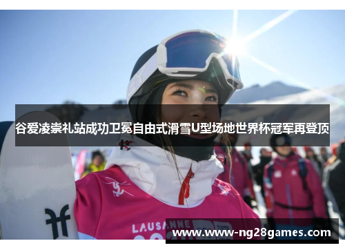 谷爱凌崇礼站成功卫冕自由式滑雪U型场地世界杯冠军再登顶 谷爱凌崇礼站成功卫冕自由式滑雪U型场地世界杯冠军再登顶
