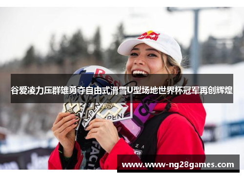 谷爱凌力压群雄勇夺自由式滑雪U型场地世界杯冠军再创辉煌 谷爱凌力压群雄勇夺自由式滑雪U型场地世界杯冠军再创辉煌