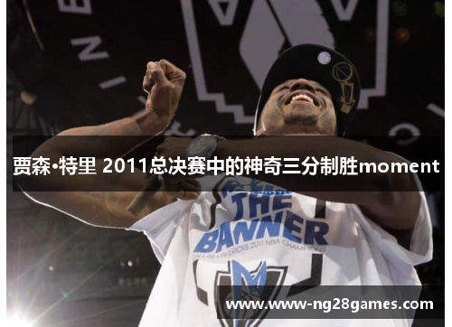 贾森·特里 2011总决赛中的神奇三分制胜moment 贾森·特里 2011总决赛中的神奇三分制胜moment