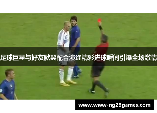 足球巨星与好友默契配合演绎精彩进球瞬间引爆全场激情 足球巨星与好友默契配合演绎精彩进球瞬间引爆全场激情