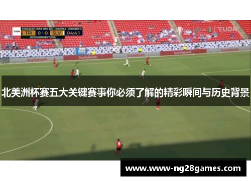 北美洲杯赛五大关键赛事你必须了解的精彩瞬间与历史背景 北美洲杯赛五大关键赛事你必须了解的精彩瞬间与历史背景