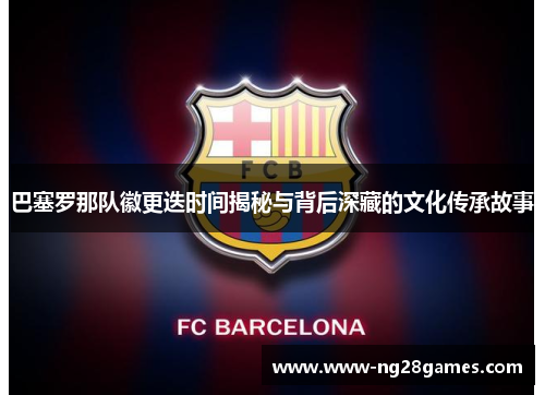 巴塞罗那队徽更迭时间揭秘与背后深藏的文化传承故事 巴塞罗那队徽更迭时间揭秘与背后深藏的文化传承故事