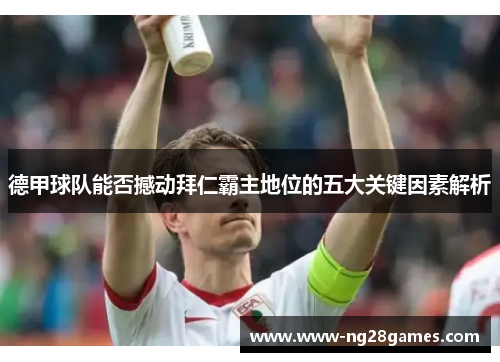 德甲球队能否撼动拜仁霸主地位的五大关键因素解析