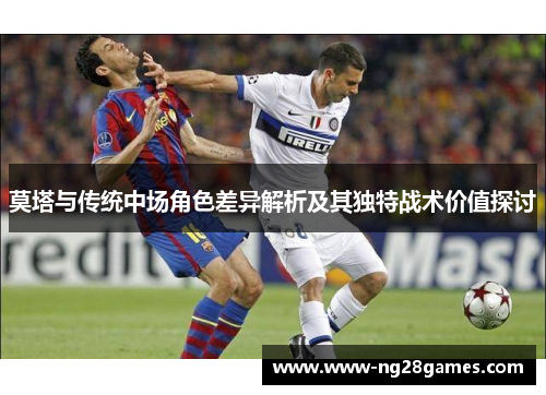 莫塔与传统中场角色差异解析及其独特战术价值探讨 莫塔与传统中场角色差异解析及其独特战术价值探讨