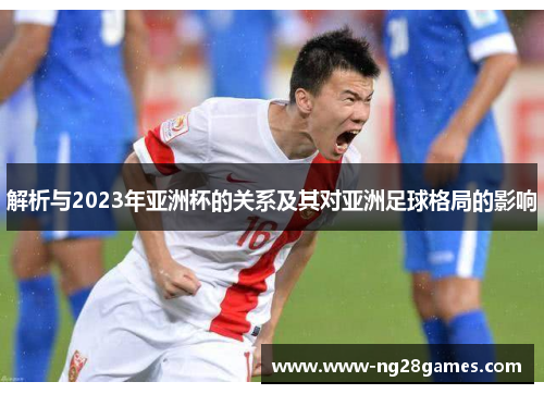 解析与2023年亚洲杯的关系及其对亚洲足球格局的影响 解析与2023年亚洲杯的关系及其对亚洲足球格局的影响