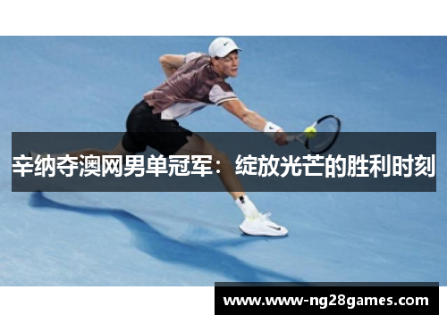 辛纳夺澳网男单冠军：绽放光芒的胜利时刻