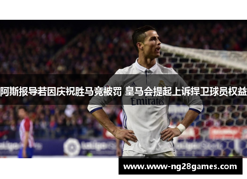 阿斯报导若因庆祝胜马竞被罚 皇马会提起上诉捍卫球员权益