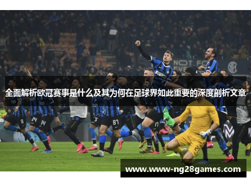 全面解析欧冠赛事是什么及其为何在足球界如此重要的深度剖析文章