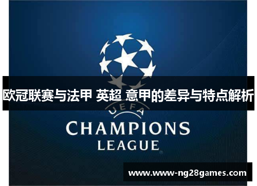 欧冠联赛与法甲 英超 意甲的差异与特点解析 欧冠联赛与法甲 英超 意甲的差异与特点解析