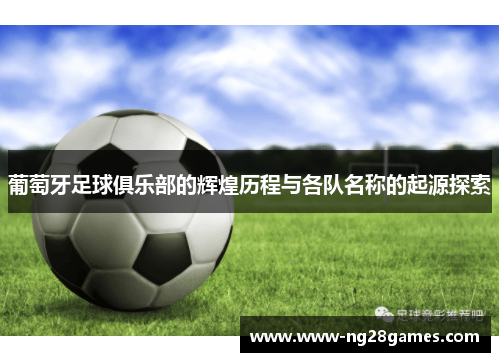 葡萄牙足球俱乐部的辉煌历程与各队名称的起源探索 葡萄牙足球俱乐部的辉煌历程与各队名称的起源探索