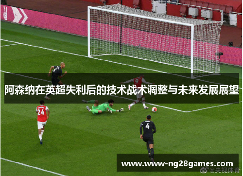 阿森纳在英超失利后的技术战术调整与未来发展展望