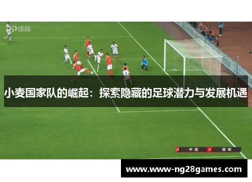 小麦国家队的崛起:探索隐藏的足球潜力与发展机遇 小麦国家队的崛起:探索隐藏的足球潜力与发展机遇