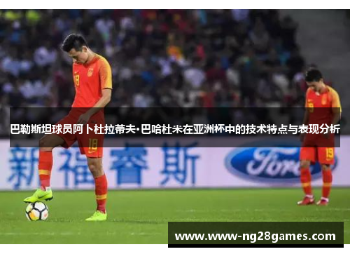巴勒斯坦球员阿卜杜拉蒂夫·巴哈杜米在亚洲杯中的技术特点与表现分析